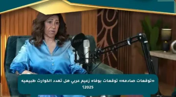 «توقعات صادمة» توقعات بوفاة زعيم عربي هل تهدد الكوارث طبيعية 2025؟